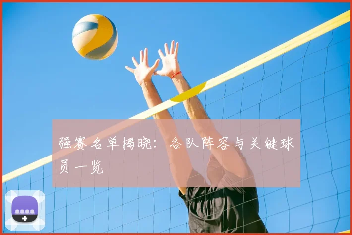 强赛名单揭晓：各队阵容与关键球员一览
