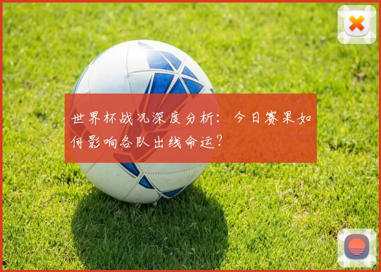世界杯战况深度分析：今日赛果如何影响各队出线命运？