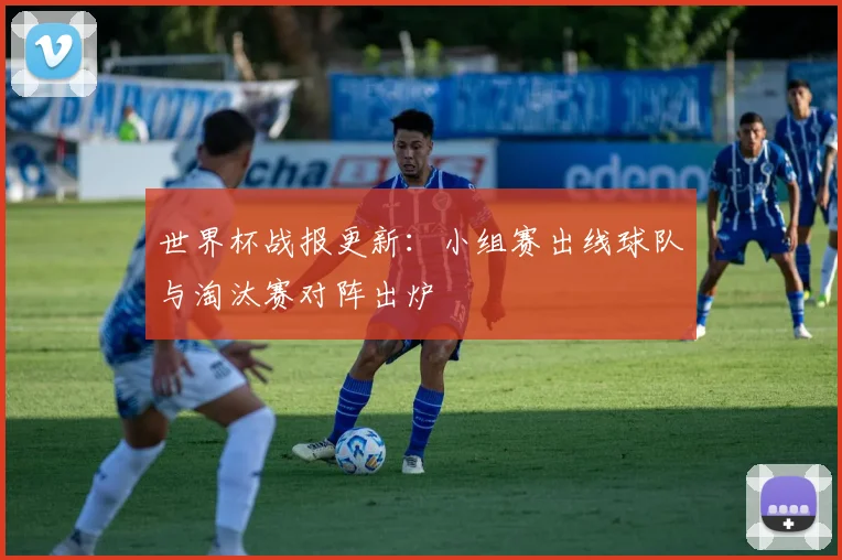 世界杯战报更新：小组赛出线球队与淘汰赛对阵出炉