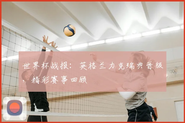 世界杯战报：英格兰力克瑞典晋级，精彩赛事回顾