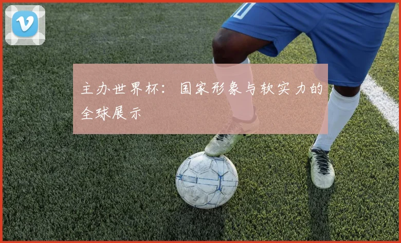 主办世界杯：国家形象与软实力的全球展示