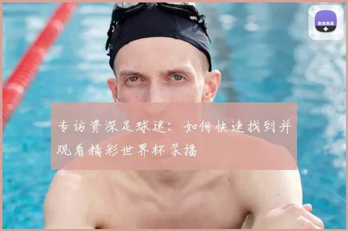 专访资深足球迷:如何快速找到并观看精彩世界杯录播