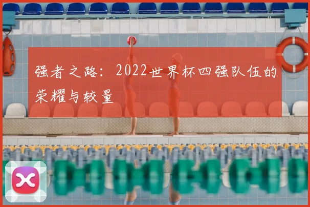 强者之路：2022世界杯四强队伍的荣耀与较量