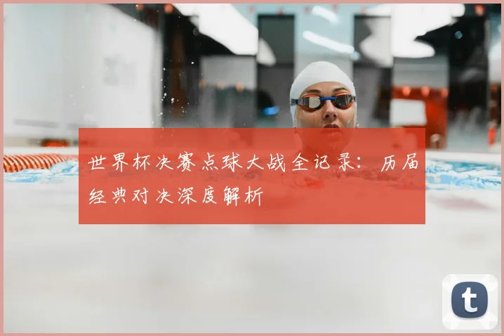 世界杯决赛点球大战全记录：历届经典对决深度解析