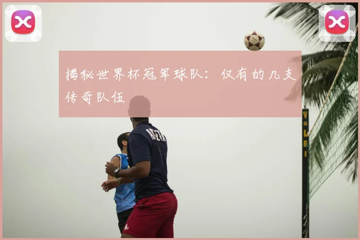 揭秘世界杯冠军球队：仅有的几支传奇队伍