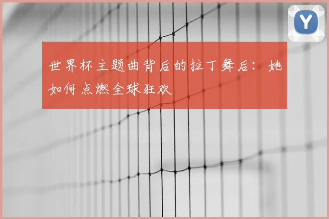 世界杯主题曲背后的拉丁舞后：她如何点燃全球狂欢