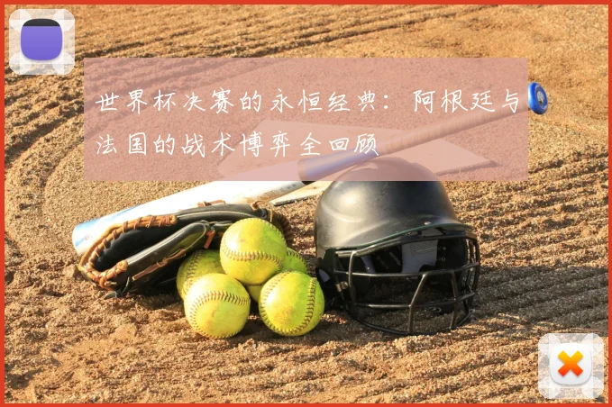 世界杯决赛的永恒经典：阿根廷与法国的战术博弈全回顾