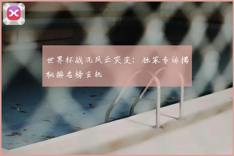 世界杯战况风云突变：独家专访揭秘排名榜玄机