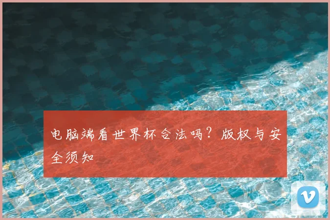 电脑端看世界杯合法吗？版权与安全须知