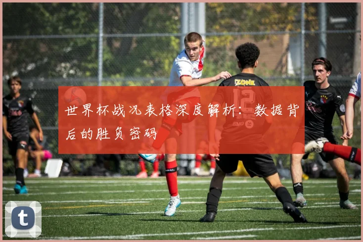 世界杯战况表格深度解析：数据背后的胜负密码