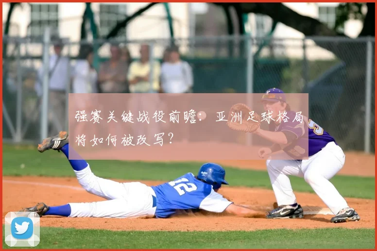 强赛关键战役前瞻：亚洲足球格局将如何被改写？