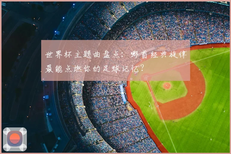 世界杯主题曲盘点：哪首经典旋律最能点燃你的足球记忆？