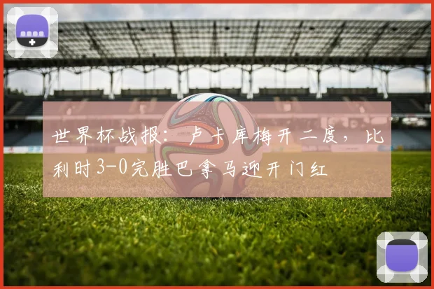 世界杯战报：卢卡库梅开二度，比利时3-0完胜巴拿马迎开门红