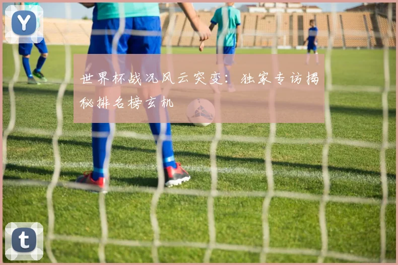 世界杯战况风云突变：独家专访揭秘排名榜玄机